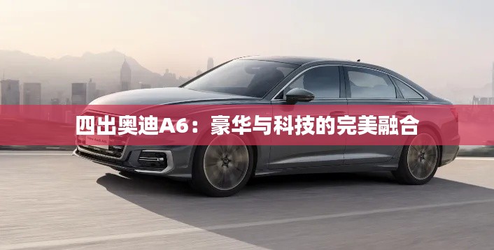 四出奥迪A6：豪华与科技的完美融合