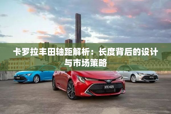 卡罗拉丰田轴距解析：长度背后的设计与市场策略