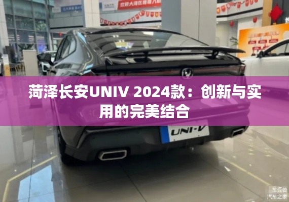 菏泽长安UNIV 2024款：创新与实用的完美结合