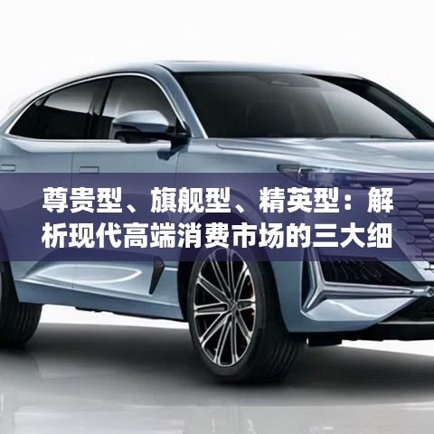 尊贵型、旗舰型、精英型：解析现代高端消费市场的三大细分群体