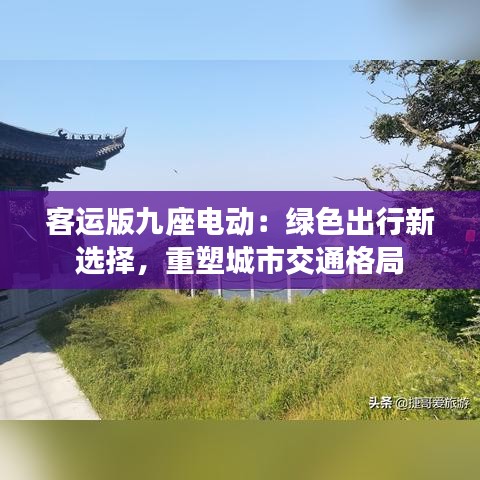 客运版九座电动：绿色出行新选择，重塑城市交通格局