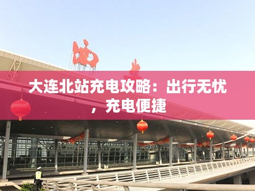 大连北站充电攻略：出行无忧，充电便捷