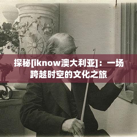 探秘[iknow澳大利亚]：一场跨越时空的文化之旅