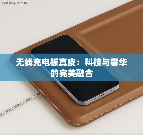 无线充电板真皮：科技与奢华的完美融合