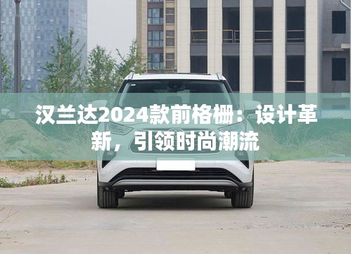 汉兰达2024款前格栅：设计革新，引领时尚潮流