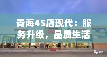 青海4S店现代：服务升级，品质生活新选择