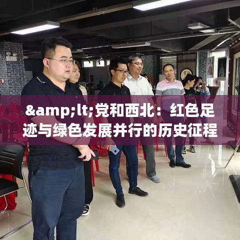 &lt;党和西北：红色足迹与绿色发展并行的历史征程&gt;