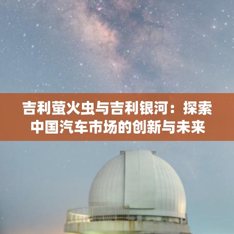 吉利萤火虫与吉利银河：探索中国汽车市场的创新与未来