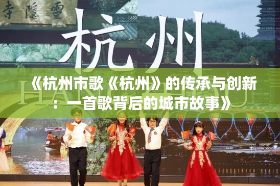 《杭州市歌《杭州》的传承与创新：一首歌背后的城市故事》