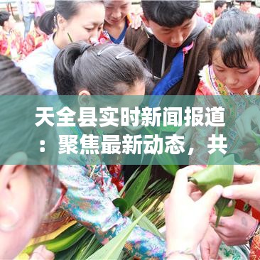 天全县实时新闻报道：聚焦最新动态，共筑美好家园