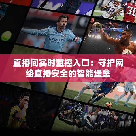 直播间实时监控入口：守护网络直播安全的智能堡垒