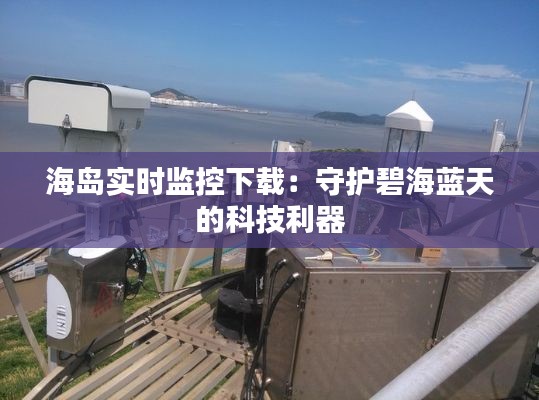 海岛实时监控下载：守护碧海蓝天的科技利器