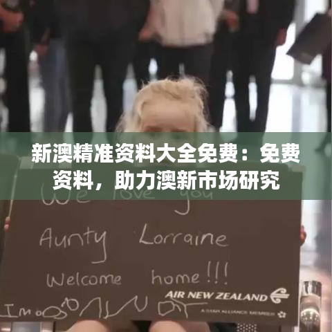 新澳精准资料大全免费：免费资料，助力澳新市场研究