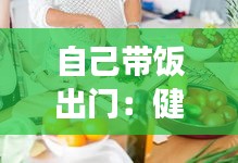 自己带饭出门：健康、经济、环保的生活方式