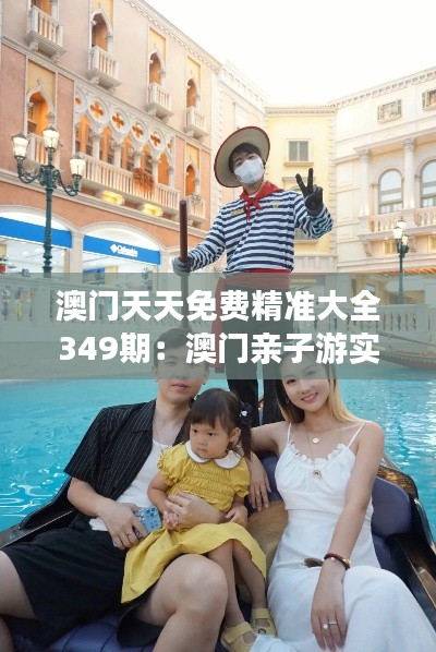 澳门天天免费精准大全349期：澳门亲子游实用手册，家庭出游必备