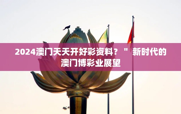 2024澳门天天开好彩资料？＂ 新时代的澳门博彩业展望