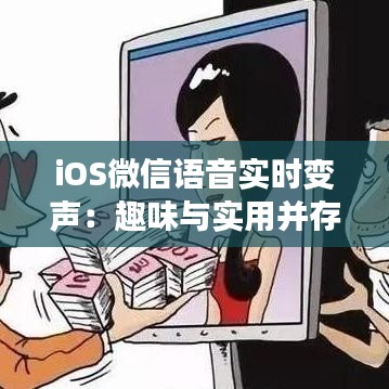 iOS微信语音实时变声：趣味与实用并存的创新功能