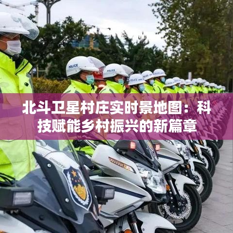 北斗卫星村庄实时景地图：科技赋能乡村振兴的新篇章