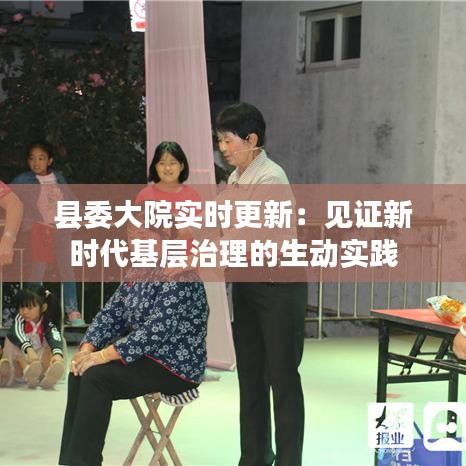 县委大院实时更新：见证新时代基层治理的生动实践