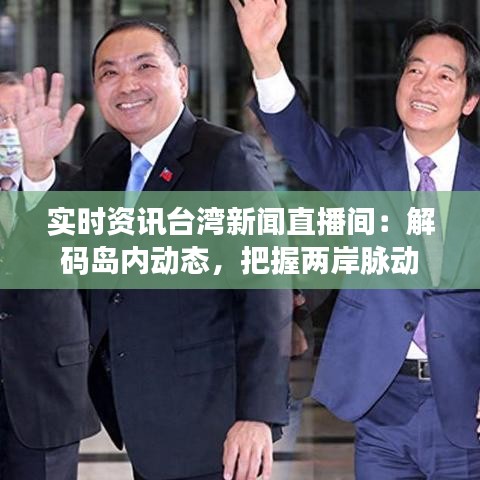 实时资讯台湾新闻直播间：解码岛内动态，把握两岸脉动