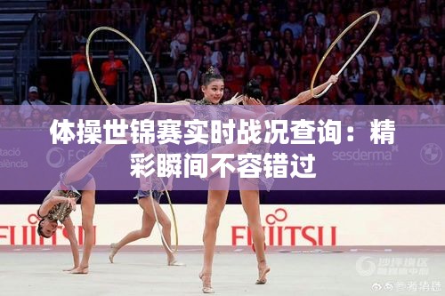 体操世锦赛实时战况查询：精彩瞬间不容错过