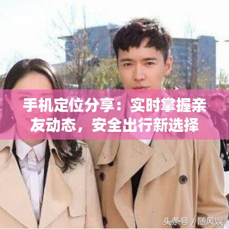 手机定位分享:实时掌握亲友动态,安全出行新选择