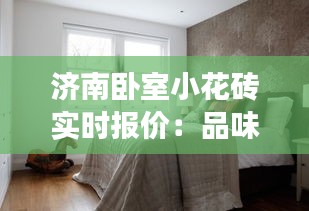 济南卧室小花砖实时报价：品味家居之美，价格透明化