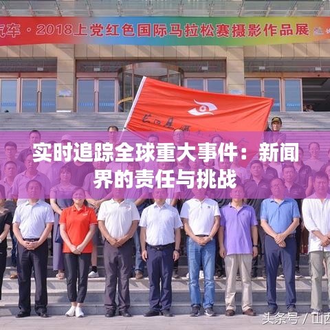 实时追踪全球重大事件：新闻界的责任与挑战