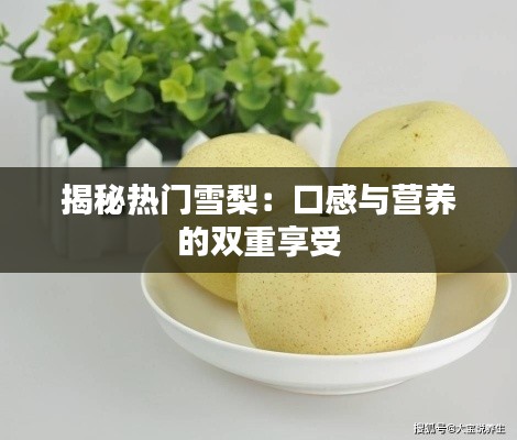揭秘热门雪梨：口感与营养的双重享受