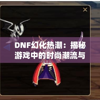 DNF幻化热潮：揭秘游戏中的时尚潮流与玩家追求