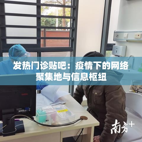 发热门诊贴吧：疫情下的网络聚集地与信息枢纽