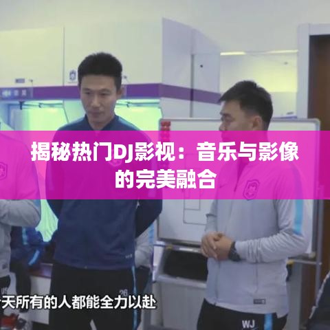 揭秘热门DJ影视：音乐与影像的完美融合