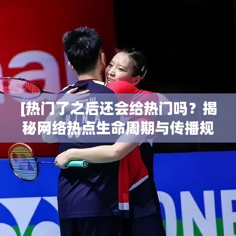 [热门了之后还会给热门吗？揭秘网络热点生命周期与传播规律]
