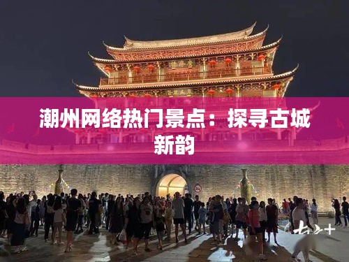 潮州网络热门景点：探寻古城新韵