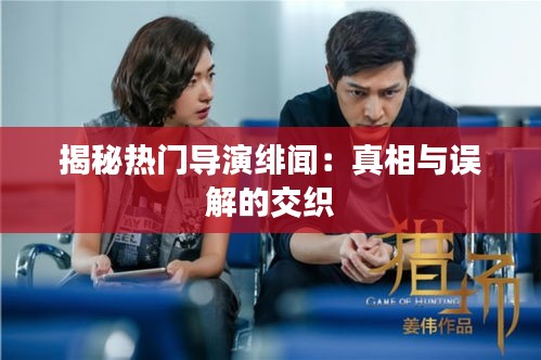 揭秘热门导演绯闻：真相与误解的交织