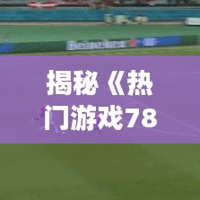 揭秘《热门游戏78》：游戏界的黑马，为何它能一夜爆红？