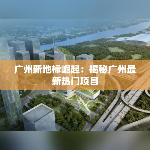 广州新地标崛起：揭秘广州最新热门项目
