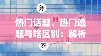 热门话题、热门选题与啥区别：解析三者之间的微妙差异