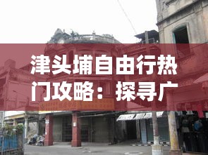 津头埔自由行热门攻略：探寻广州老城区的独特魅力