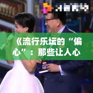 《流行乐坛的“偏心”：那些让人心动的热门偏心歌曲解析》
