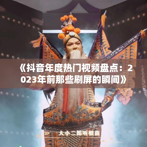 《抖音年度热门视频盘点：2023年前那些刷屏的瞬间》