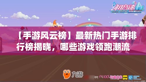 【手游风云榜】最新热门手游排行榜揭晓，哪些游戏领跑潮流？