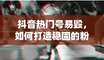 抖音热门号易毁，如何打造稳固的粉丝帝国？