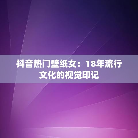 抖音热门壁纸女：18年流行文化的视觉印记