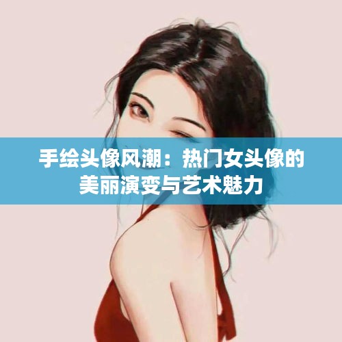 手绘头像风潮：热门女头像的美丽演变与艺术魅力