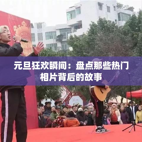 元旦狂欢瞬间：盘点那些热门相片背后的故事