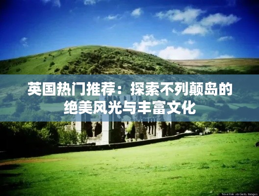 英国热门推荐：探索不列颠岛的绝美风光与丰富文化