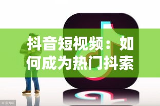 抖音短视频：如何成为热门抖索的秘诀解析