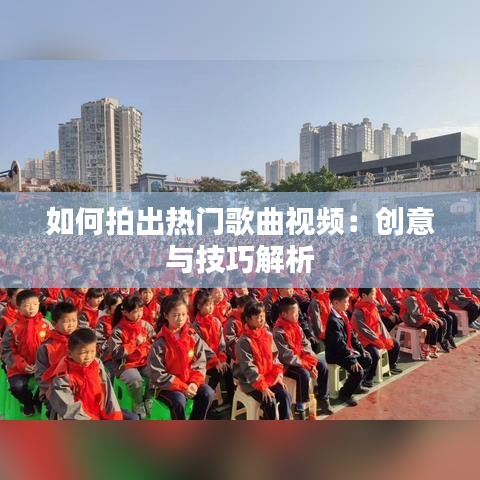 如何拍出热门歌曲视频：创意与技巧解析