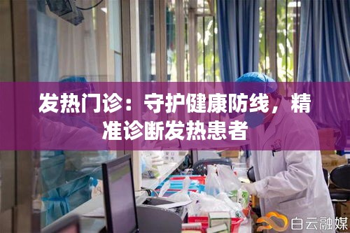 发热门诊：守护健康防线，精准诊断发热患者